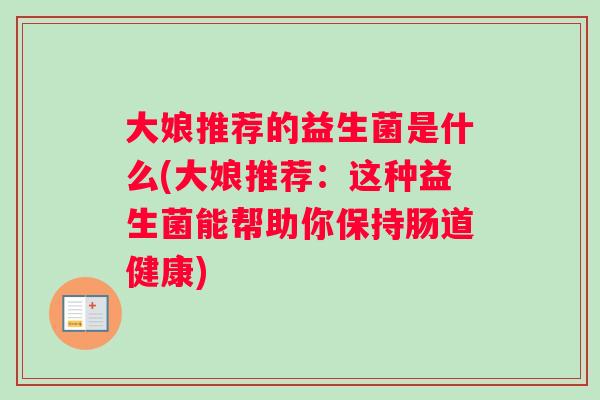 大娘推荐的益生菌是什么(大娘推荐：这种益生菌能帮助你保持肠道健康)