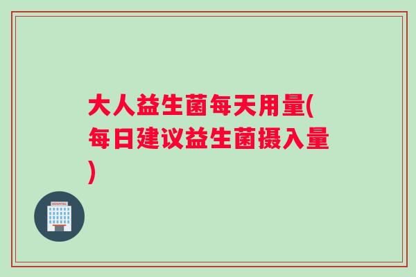 大人益生菌每天用量(每日建议益生菌摄入量)