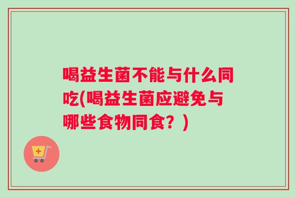 喝益生菌不能与什么同吃(喝益生菌应避免与哪些食物同食？)