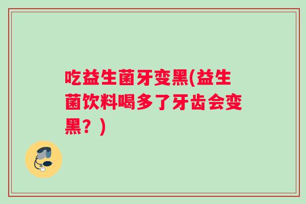 吃益生菌牙变黑(益生菌饮料喝多了牙齿会变黑?) 吃益生菌牙变黑(益生菌饮料喝多了牙齿会变黑?)