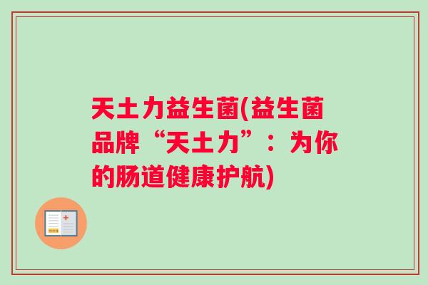 天土力益生菌(益生菌品牌“天土力”：为你的肠道健康护航)