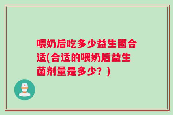 喂奶后吃多少益生菌合适(合适的喂奶后益生菌剂量是多少？)