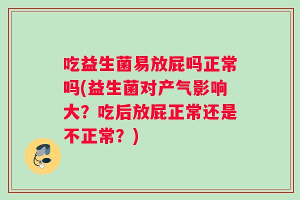 吃益生菌易放屁吗正常吗(益生菌对产气影响大?吃后放屁正常还是不正常?) 吃益生菌易放屁吗正常吗(益生菌对产气影响大?吃后放屁正常还是不正常?)