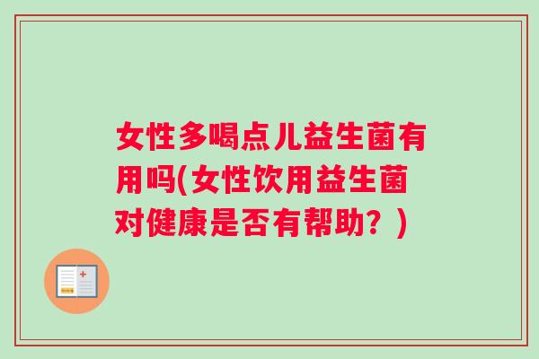 女性多喝点儿益生菌有用吗(女性饮用益生菌对健康是否有帮助？)