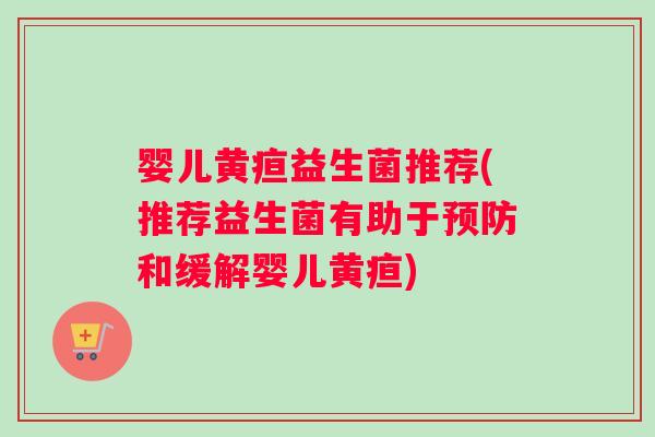 婴儿黄疸益生菌推荐(推荐益生菌有助于预防和缓解婴儿黄疸)