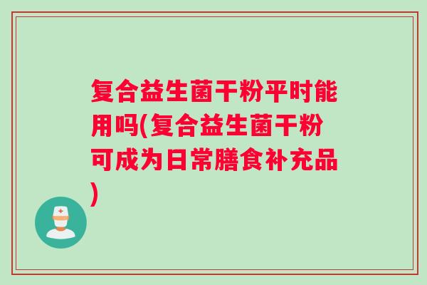 复合益生菌干粉平时能用吗(复合益生菌干粉可成为日常膳食补充品)