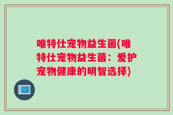 唯特仕宠物益生菌(唯特仕宠物益生菌:爱护宠物健康的明智选择) 唯特仕宠物益生菌(唯特仕宠物益生菌:爱护宠物健康的明智选择)