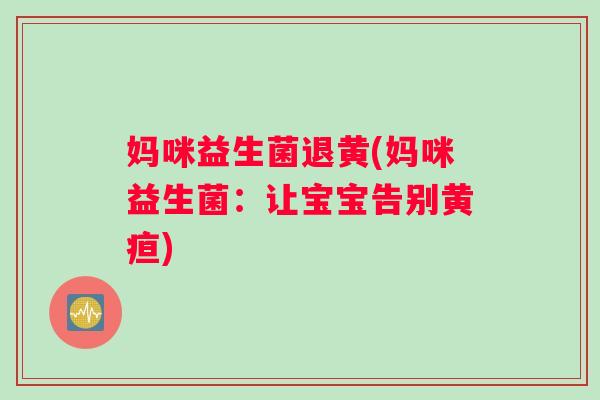 妈咪益生菌退黄(妈咪益生菌：让宝宝告别黄疸)