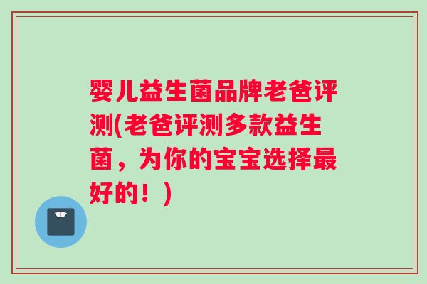 婴儿益生菌品牌老爸评测(老爸评测多款益生菌，为你的宝宝选择最好的！)