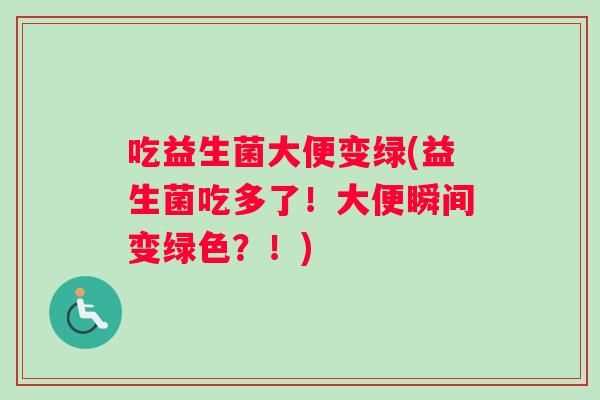 吃益生菌大便变绿(益生菌吃多了！大便瞬间变绿色？！)