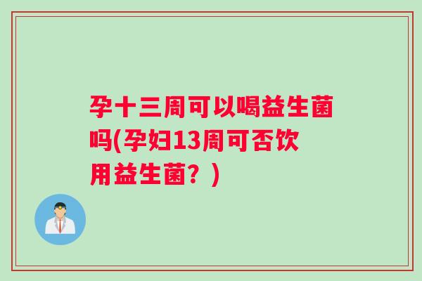 孕十三周可以喝益生菌吗(孕妇13周可否饮用益生菌？)