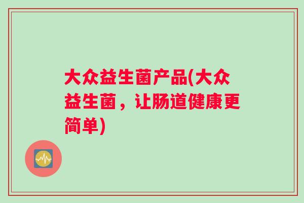 大众益生菌产品(大众益生菌,让肠道健康更简单) 大众益生菌产品(大众益生菌,让肠道健康更简单)