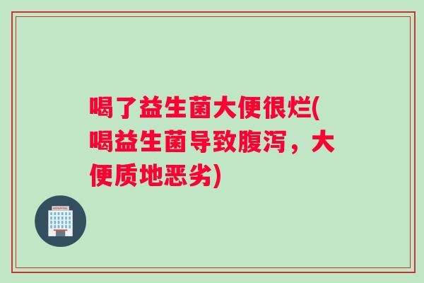 喝了益生菌大便很烂(喝益生菌导致腹泻，大便质地恶劣)