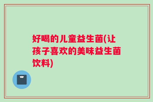 好喝的儿童益生菌(让孩子喜欢的美味益生菌饮料)