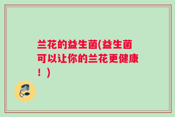 兰花的益生菌(益生菌可以让你的兰花更健康！)