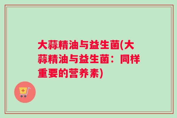 大蒜精油与益生菌(大蒜精油与益生菌：同样重要的营养素)