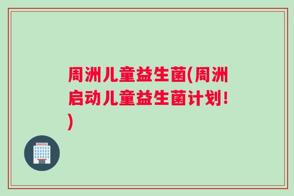 周洲儿童益生菌(周洲启动儿童益生菌计划！)