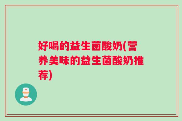 好喝的益生菌酸奶(营养美味的益生菌酸奶推荐)