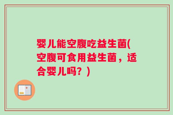 婴儿能空腹吃益生菌(空腹可食用益生菌，适合婴儿吗？)