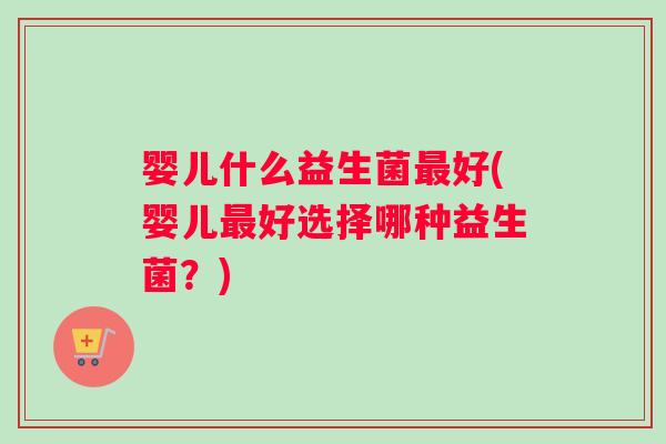 婴儿什么益生菌最好(婴儿最好选择哪种益生菌？)