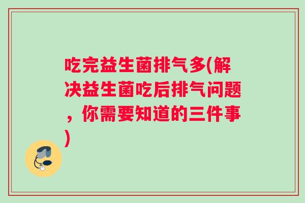 吃完益生菌排气多(解决益生菌吃后排气问题，你需要知道的三件事)