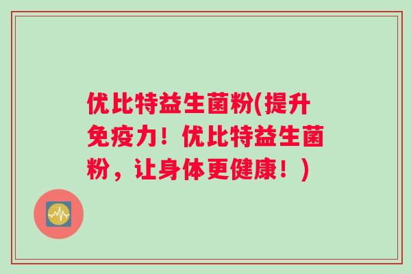 优比特益生菌粉(提升力!优比特益生菌粉,让身体更健康!) 优比特益生菌粉(提升力!优比特益生菌粉,让身体更健康!)