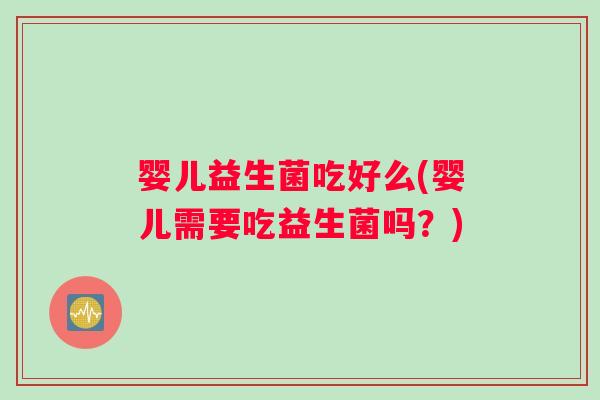 婴儿益生菌吃好么(婴儿需要吃益生菌吗？)