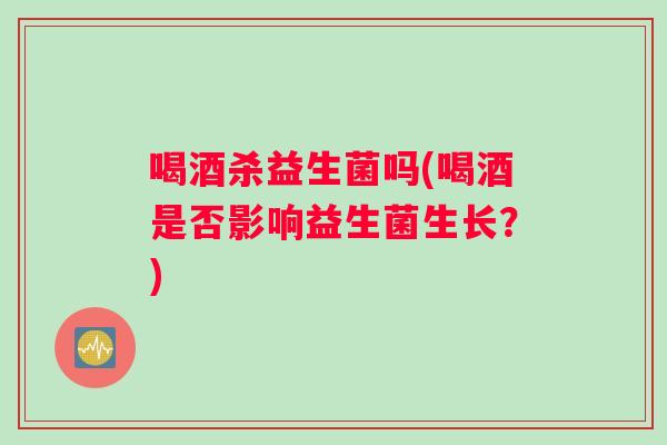 喝酒杀益生菌吗(喝酒是否影响益生菌生长?) 喝酒杀益生菌吗(喝酒是否影响益生菌生长?)