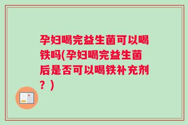 孕妇喝完益生菌可以喝铁吗(孕妇喝完益生菌后是否可以喝铁补充剂？)