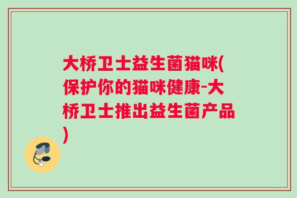 大桥卫士益生菌猫咪(保护你的猫咪健康-大桥卫士推出益生菌产品)