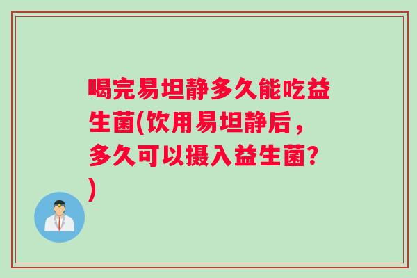 喝完易坦静多久能吃益生菌(饮用易坦静后，多久可以摄入益生菌？)