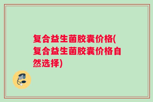 复合益生菌胶囊价格(复合益生菌胶囊价格自然选择)