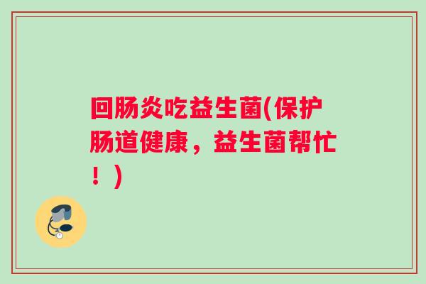 回肠炎吃益生菌(保护肠道健康，益生菌帮忙！)
