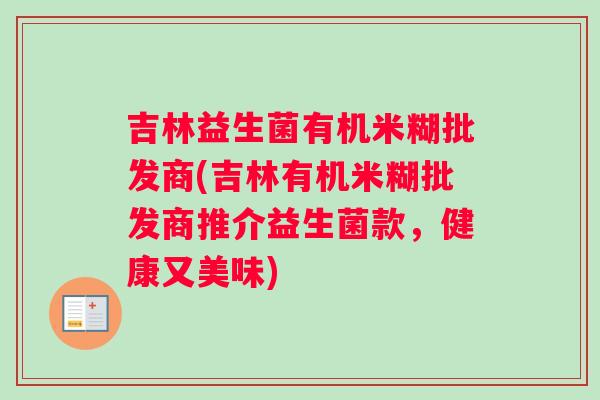 吉林益生菌有机米糊批发商(吉林有机米糊批发商推介益生菌款，健康又美味)