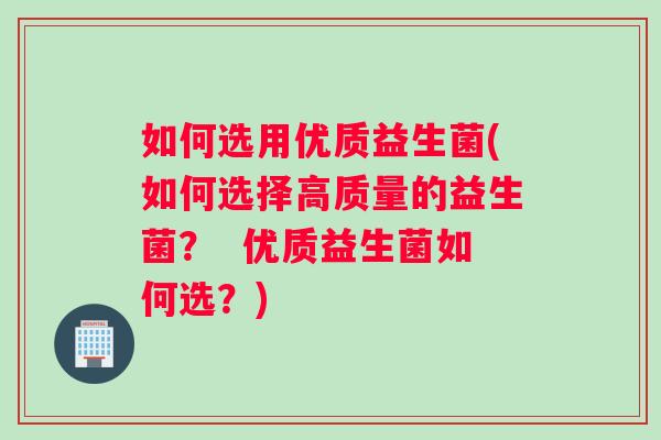 如何选用优质益生菌(如何选择高质量的益生菌？  优质益生菌如何选？)