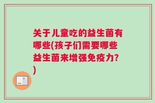 关于儿童吃的益生菌有哪些(孩子们需要哪些益生菌来增强免疫力？)