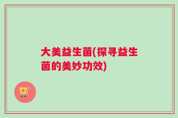 大美益生菌(探寻益生菌的美妙功效)