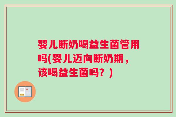 婴儿断奶喝益生菌管用吗(婴儿迈向断奶期，该喝益生菌吗？)