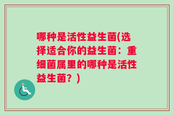 哪种是活性益生菌(选择适合你的益生菌：重细菌属里的哪种是活性益生菌？)