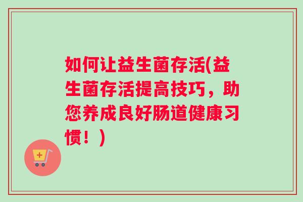 如何让益生菌存活(益生菌存活提高技巧，助您养成良好肠道健康习惯！)