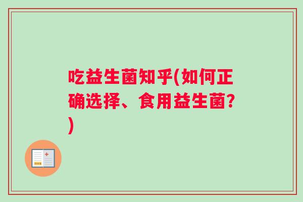 吃益生菌知乎(如何正确选择、食用益生菌？)