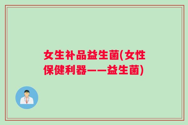 女生补品益生菌(女性保健利器——益生菌) 女生补品益生菌(女性保健利器——益生菌)