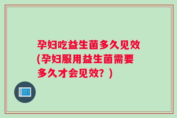 孕妇吃益生菌多久见效(孕妇服用益生菌需要多久才会见效？)