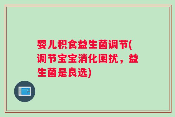 婴儿积食益生菌调节(调节宝宝消化困扰，益生菌是良选)