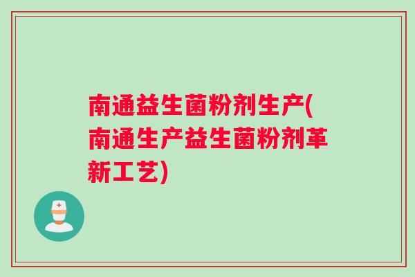 南通益生菌粉剂生产(南通生产益生菌粉剂革新工艺)