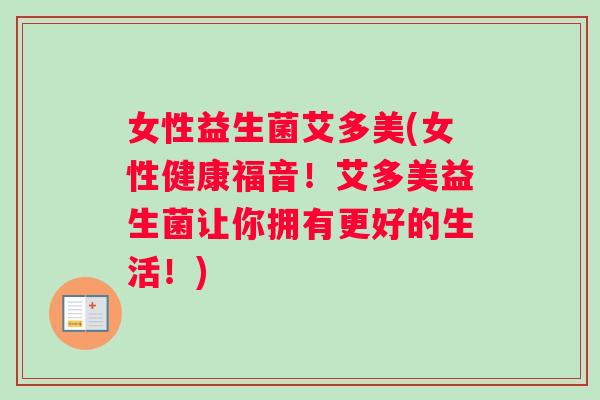 女性益生菌艾多美(女性健康福音!艾多美益生菌让你拥有更好的生活!) 女性益生菌艾多美(女性健康福音!艾多美益生菌让你拥有更好的生活!)