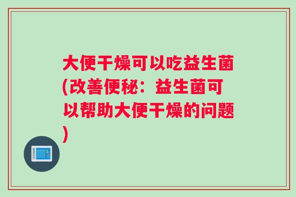 大便干燥可以吃益生菌(改善便秘：益生菌可以帮助大便干燥的问题)