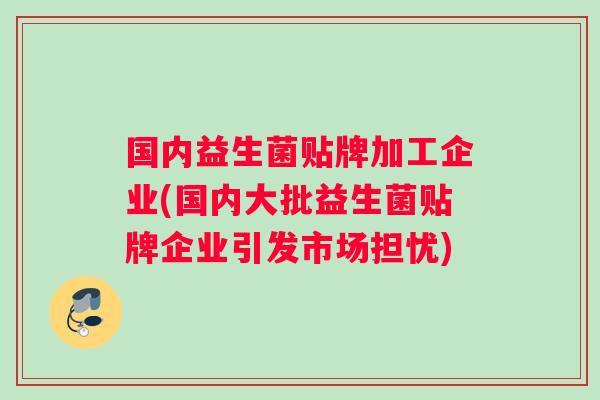 国内益生菌贴牌加工企业(国内大批益生菌贴牌企业引发市场担忧) 国内益生菌贴牌加工企业(国内大批益生菌贴牌企业引发市场担忧)