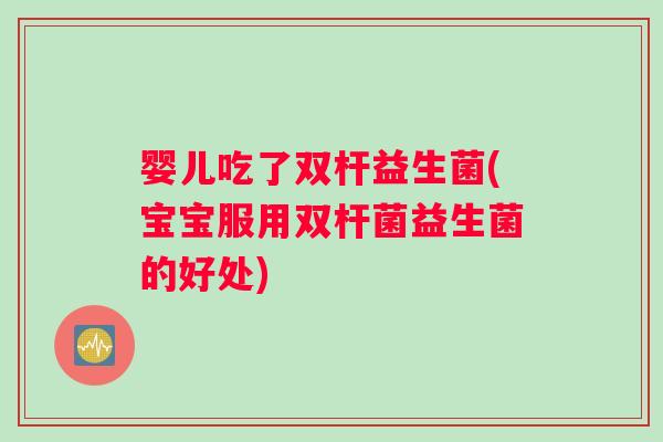 婴儿吃了双杆益生菌(宝宝服用双杆菌益生菌的好处)