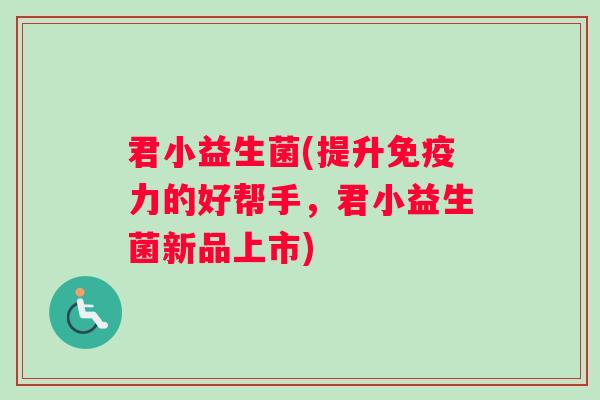 君小益生菌(提升免疫力的好帮手，君小益生菌新品上市)